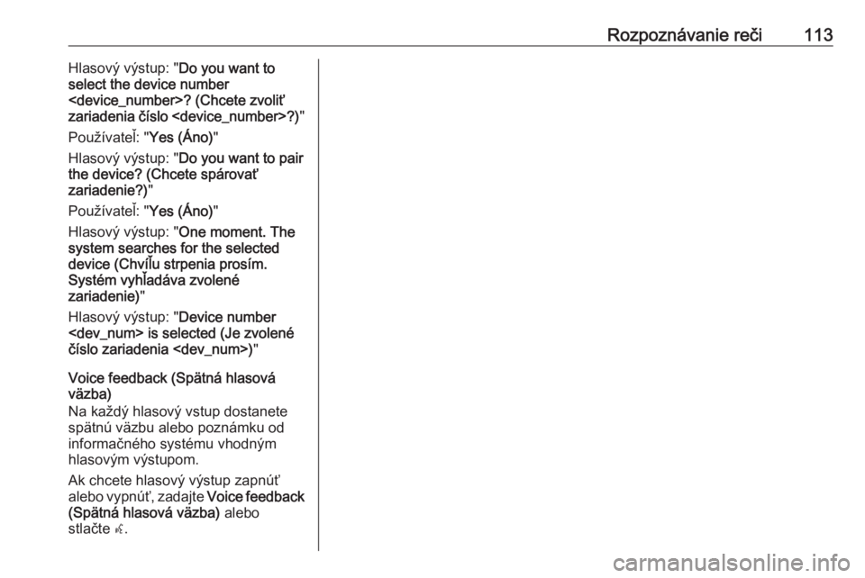 OPEL CASCADA 2016.5  Návod na obsluhu informačného systému (in Slovak) Rozpoznávanie reči113Hlasový výstup: "Do you want to
select the device number
<device_number>? (Chcete zvoliť
zariadenia číslo <device_number>?) "
Používateľ: " Yes (Áno)"
H
