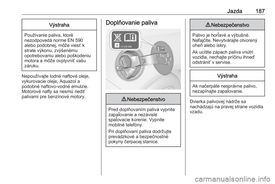 OPEL CASCADA 2016.5  Používateľská príručka (in Slovak) Jazda187Výstraha
Používanie paliva, ktoré
nezodpovedá norme EN 590
alebo podobnej, môže viesť k
strate výkonu, zvýšenému
opotrebovaniu alebo poškodeniu
motora a môže ovplyvniť vašu
z�
