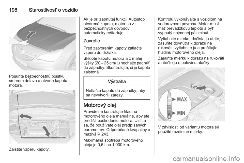 OPEL CASCADA 2016.5  Používateľská príručka (in Slovak) 198Starostlivosť o vozidlo
Posuňte bezpečnostnú poistku
smerom doľava a otvorte kapotu
motora.
Zaistite vzperu kapoty.
Ak je pri zapnutej funkcii Autostop
otvorená kapota, motor sa z
bezpečnost