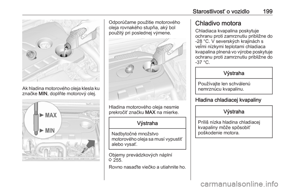 OPEL CASCADA 2016.5  Používateľská príručka (in Slovak) Starostlivosť o vozidlo199
Ak hladina motorového oleja klesla kuznačke  MIN, doplňte motorový olej.
Odporúčame použitie motorového
oleja rovnakého stupňa, aký bol
použitý pri poslednej v