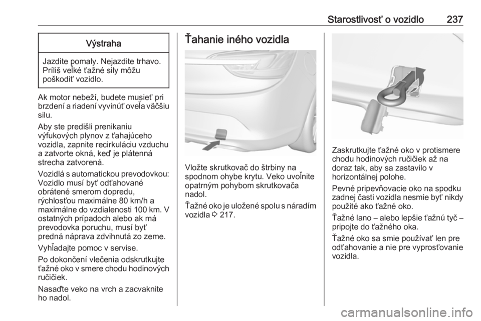 OPEL CASCADA 2016.5  Používateľská príručka (in Slovak) Starostlivosť o vozidlo237Výstraha
Jazdite pomaly. Nejazdite trhavo.
Príliš veľké ťažné sily môžu
poškodiť vozidlo.
Ak motor nebeží, budete musieť pri
brzdení a riadení vyvinúť ove