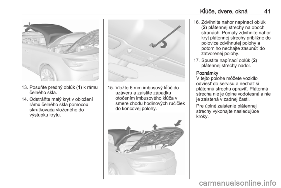 OPEL CASCADA 2016.5 Používateľská príručka (in Slovak) Kľúče, dvere, okná41
13. Posuňte predný oblúk (1) k rámu
čelného skla.
14. Odstráňte malý kryt v obložení rámu čelného skla pomocou
skrutkovača vloženého do
výstupku krytu.15. Vl OPEL CASCADA 2016.5 Používateľská príručka (in Slovak) Kľúče, dvere, okná41
13. Posuňte predný oblúk (1) k rámu
čelného skla.
14. Odstráňte malý kryt v obložení rámu čelného skla pomocou
skrutkovača vloženého do
výstupku krytu.15. Vl
