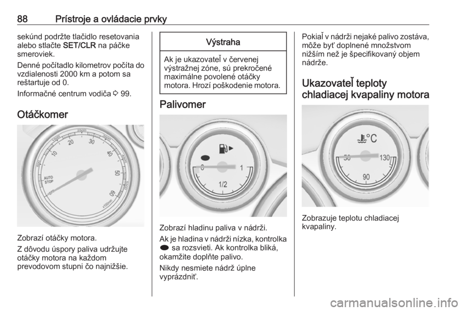 OPEL CASCADA 2016.5  Používateľská príručka (in Slovak) 88Prístroje a ovládacie prvkysekúnd podržte tlačidlo resetovania
alebo stlačte  SET/CLR na páčke
smeroviek.
Denné počítadlo kilometrov počíta do vzdialenosti 2000 km a potom sa
reštartuj