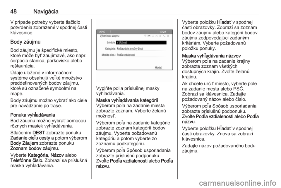 OPEL CASCADA 2017  Návod na obsluhu informačného systému (in Slovak) 48NavigáciaV prípade potreby vyberte tlačidlo
potvrdenia zobrazené v spodnej časti klávesnice.
Body záujmu Bod záujmu je špecifické miesto,
ktoré môže byť zaujímavé, ako napr.
čerpaci
