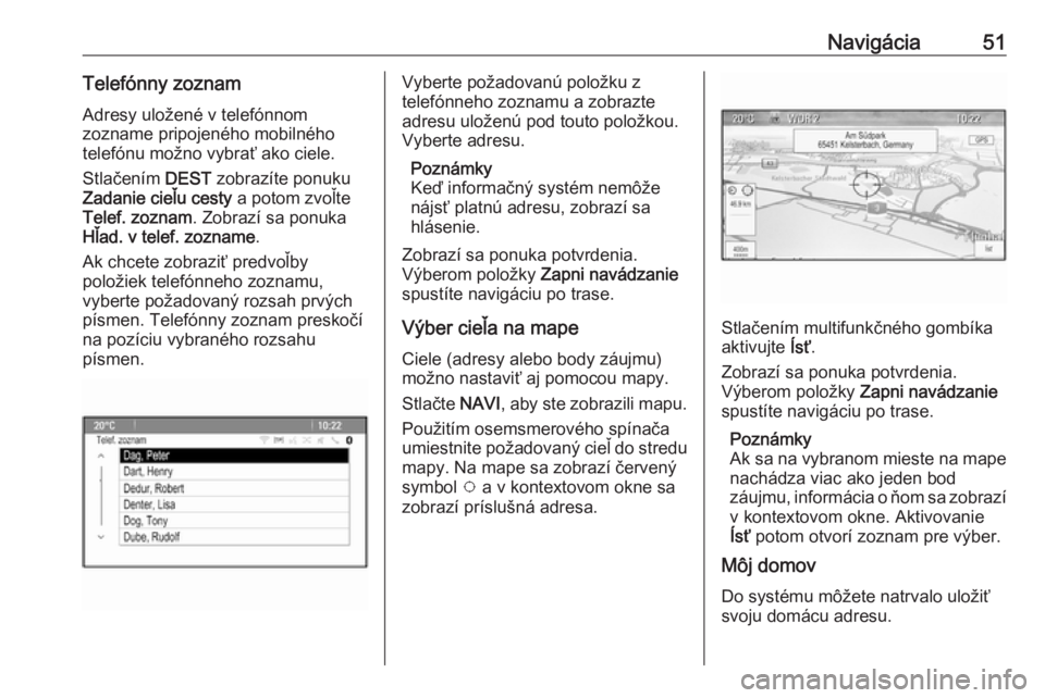 OPEL CASCADA 2017  Návod na obsluhu informačného systému (in Slovak) Navigácia51Telefónny zoznamAdresy uložené v telefónnom
zozname pripojeného mobilného telefónu možno vybrať ako ciele.
Stlačením  DEST zobrazíte ponuku
Zadanie cieľu cesty  a potom zvoľt