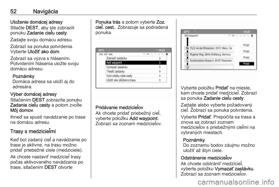 OPEL CASCADA 2017  Návod na obsluhu informačného systému (in Slovak) 52NavigáciaUloženie domácej adresy
Stlačte  DEST, aby ste zobrazili
ponuku  Zadanie cieľu cesty .
Zadajte svoju domácu adresu.
Zobrazí sa ponuka potvrdenia.
Vyberte  Uložiť ako dom .
Zobrazí