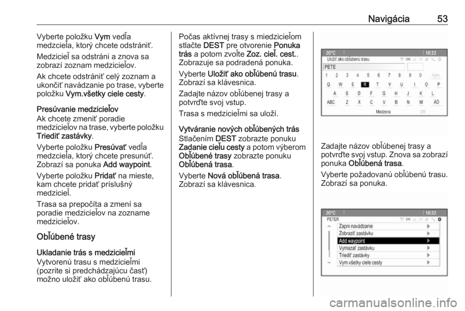 OPEL CASCADA 2017  Návod na obsluhu informačného systému (in Slovak) Navigácia53Vyberte položku Vym vedľa
medzcieľa, ktorý chcete odstrániť.
Medzicieľ sa odstráni a znova sa zobrazí zoznam medzicieľov.
Ak chcete odstrániť celý zoznam a
ukončiť navádzan
