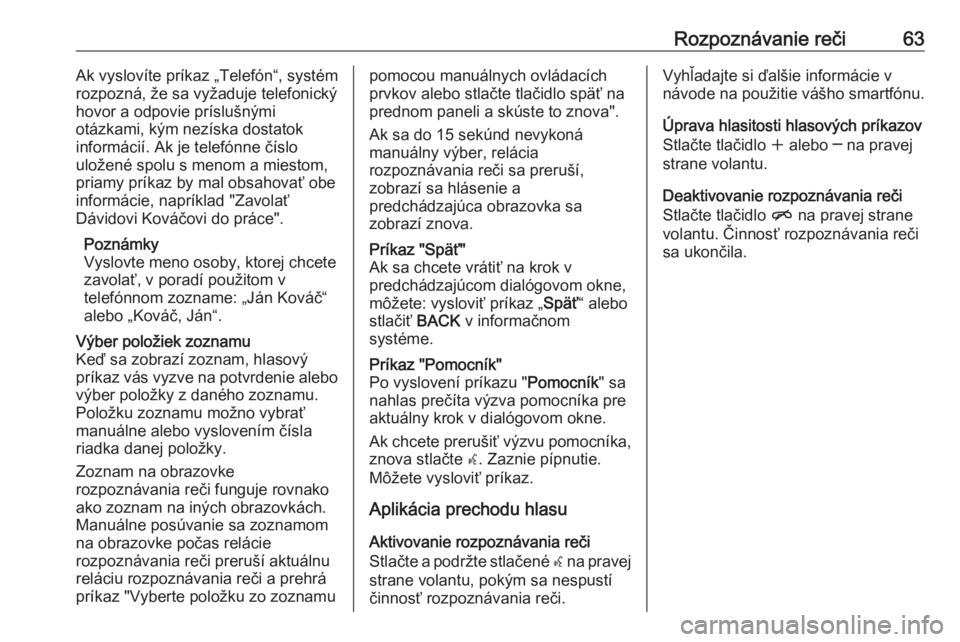 OPEL CASCADA 2017  Návod na obsluhu informačného systému (in Slovak) Rozpoznávanie reči63Ak vyslovíte príkaz „Telefón“, systémrozpozná, že sa vyžaduje telefonický
hovor a odpovie príslušnými
otázkami, kým nezíska dostatok
informácií. Ak je telefó