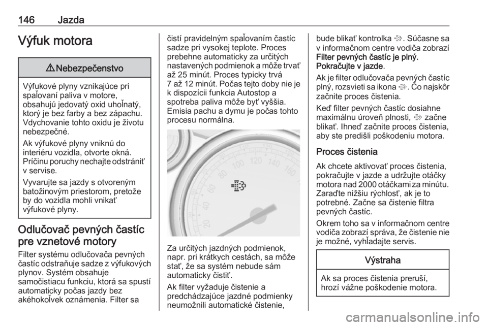 OPEL CASCADA 2017  Používateľská príručka (in Slovak) 146JazdaVýfuk motora9Nebezpečenstvo
Výfukové plyny vznikajúce pri
spaľovaní paliva v motore,
obsahujú jedovatý oxid uhoľnatý, ktorý je bez farby a bez zápachu.
Vdychovanie tohto oxidu je 