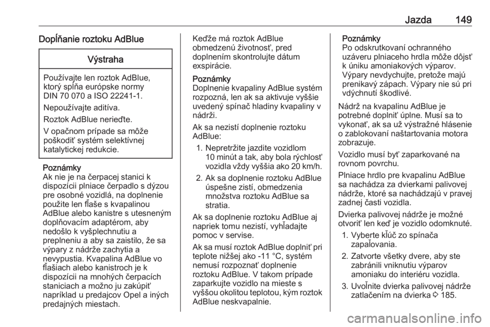 OPEL CASCADA 2017  Používateľská príručka (in Slovak) Jazda149Dopĺňanie roztoku AdBlueVýstraha
Používajte len roztok AdBlue,
ktorý spĺňa európske normy
DIN 70 070 a ISO 22241-1.
Nepoužívajte aditíva.
Roztok AdBlue nerieďte.
V opačnom prípa