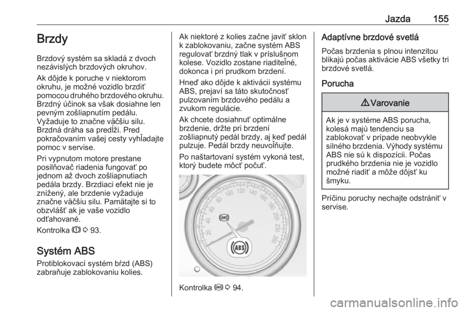 OPEL CASCADA 2017  Používateľská príručka (in Slovak) Jazda155Brzdy
Brzdový systém sa skladá z dvoch
nezávislých brzdových okruhov.
Ak dôjde k poruche v niektorom
okruhu, je možné vozidlo brzdiť
pomocou druhého brzdového okruhu. Brzdný úči
