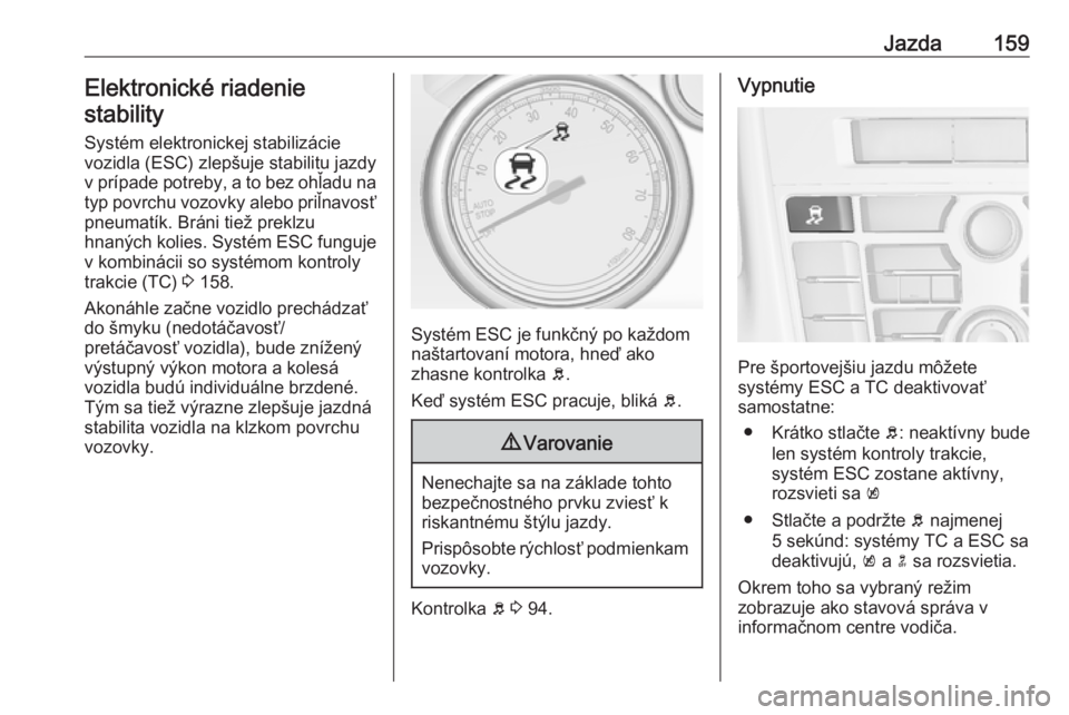 OPEL CASCADA 2017  Používateľská príručka (in Slovak) Jazda159Elektronické riadenie
stability
Systém elektronickej stabilizácievozidla (ESC) zlepšuje stabilitu jazdy v prípade potreby, a to bez ohľadu na
typ povrchu vozovky alebo priľnavosť pneum