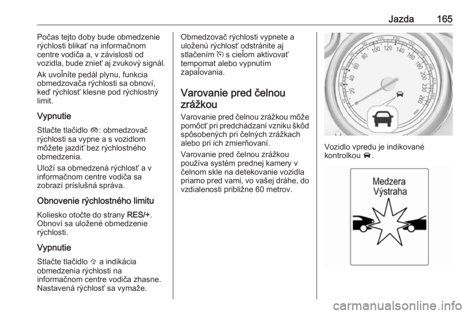 OPEL CASCADA 2017  Používateľská príručka (in Slovak) Jazda165Počas tejto doby bude obmedzenie
rýchlosti blikať na informačnom
centre vodiča a, v závislosti od
vozidla, bude znieť aj zvukový signál.
Ak uvoľníte pedál plynu, funkcia
obmedzova�