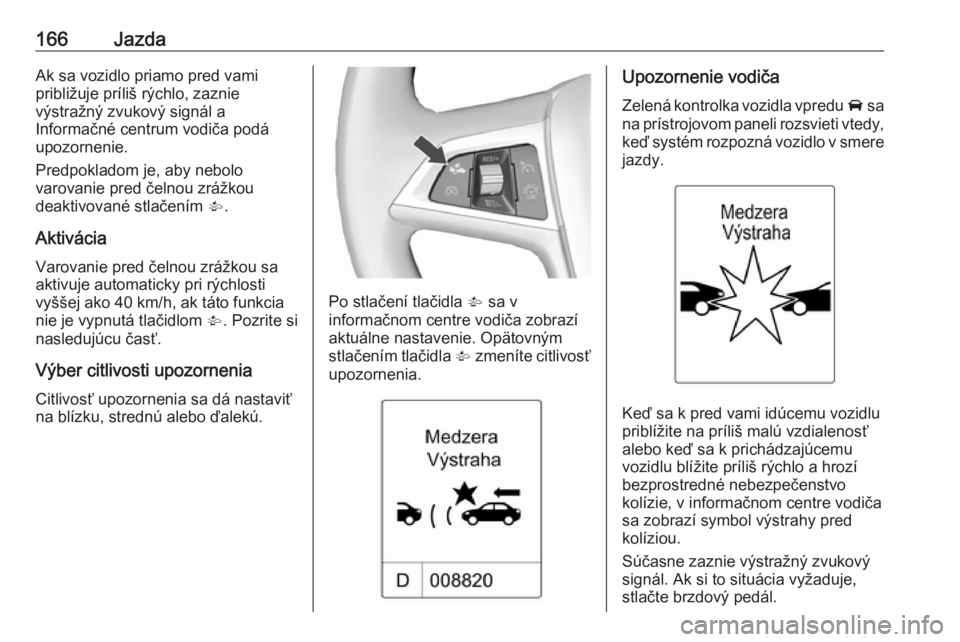OPEL CASCADA 2017  Používateľská príručka (in Slovak) 166JazdaAk sa vozidlo priamo pred vami
približuje príliš rýchlo, zaznie
výstražný zvukový signál a
Informačné centrum vodiča podá
upozornenie.
Predpokladom je, aby nebolo
varovanie pred �