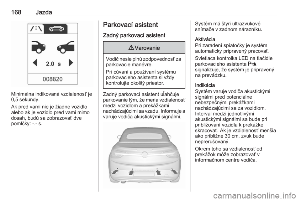 OPEL CASCADA 2017  Používateľská príručka (in Slovak) 168Jazda
Minimálna indikovaná vzdialenosť je
0,5 sekundy.
Ak pred vami nie je žiadne vozidlo
alebo ak je vozidlo pred vami mimo
dosah, budú sa zobrazovať dve
pomlčky: -.- s.
Parkovací asistent