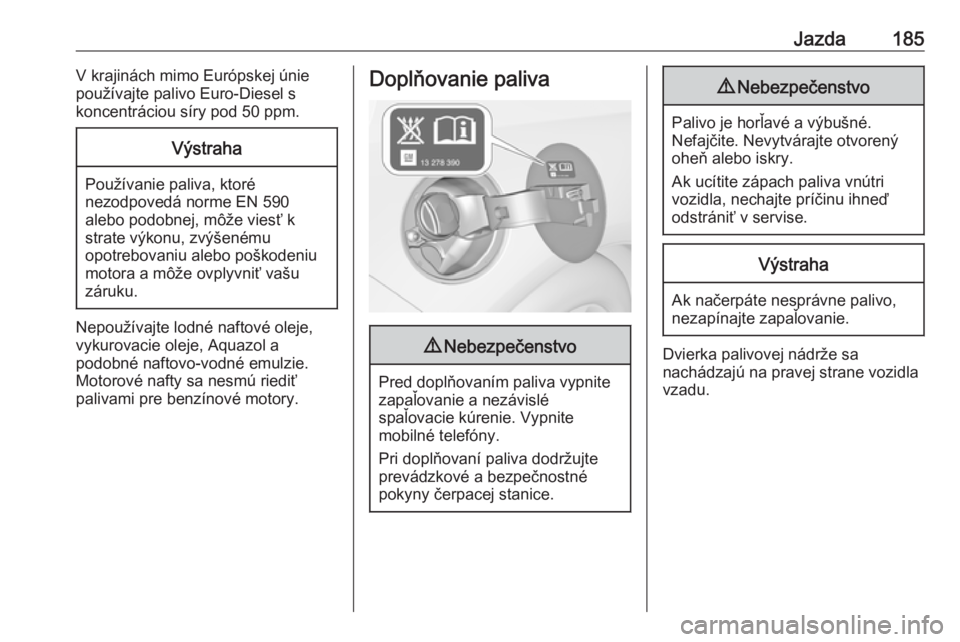 OPEL CASCADA 2017  Používateľská príručka (in Slovak) Jazda185V krajinách mimo Európskej únie
používajte palivo Euro-Diesel s
koncentráciou síry pod 50 ppm.Výstraha
Používanie paliva, ktoré
nezodpovedá norme EN 590
alebo podobnej, môže vies