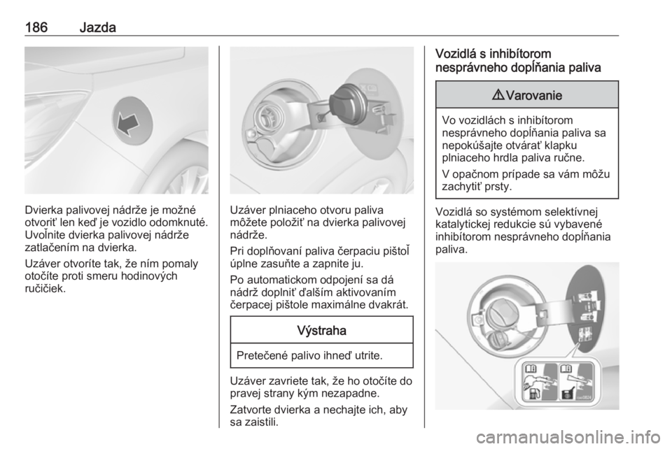 OPEL CASCADA 2017  Používateľská príručka (in Slovak) 186Jazda
Dvierka palivovej nádrže je možné
otvoriť len keď je vozidlo odomknuté. Uvoľnite dvierka palivovej nádrže
zatlačením na dvierka.
Uzáver otvoríte tak, že ním pomaly
otočíte p