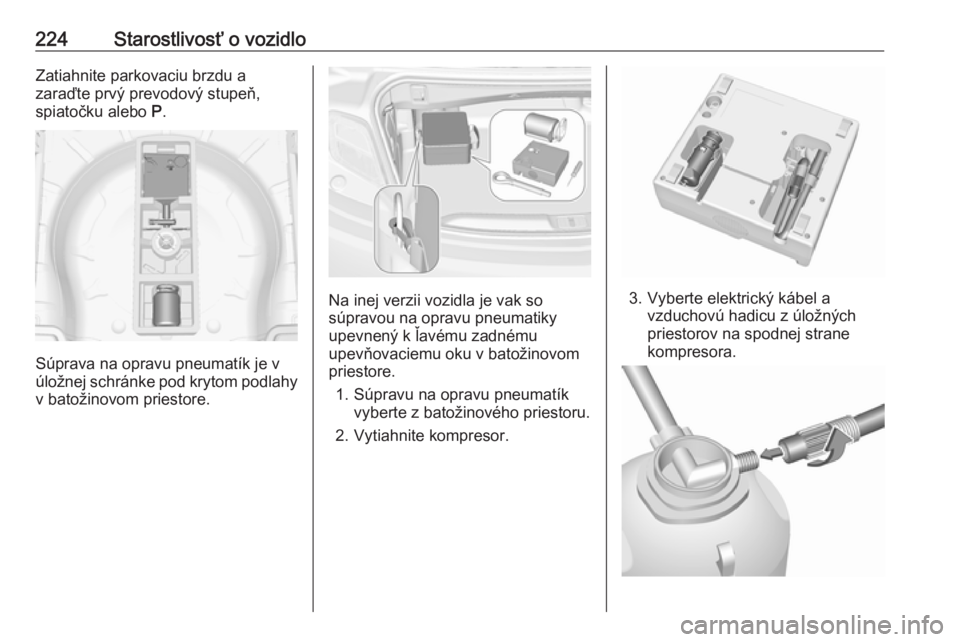 OPEL CASCADA 2017  Používateľská príručka (in Slovak) 224Starostlivosť o vozidloZatiahnite parkovaciu brzdu a
zaraďte prvý prevodový stupeň,
spiatočku alebo  P.
Súprava na opravu pneumatík je v
úložnej schránke pod krytom podlahy
v batožinovo