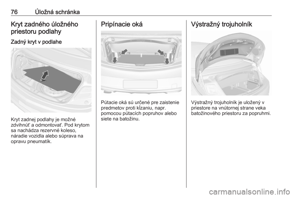 OPEL CASCADA 2017  Používateľská príručka (in Slovak) 76Úložná schránkaKryt zadného úložnéhopriestoru podlahy
Zadný kryt v podlahe
Kryt zadnej podlahy je možné
zdvihnúť a odmontovať. Pod krytom
sa nachádza rezervné koleso,
náradie vozidl