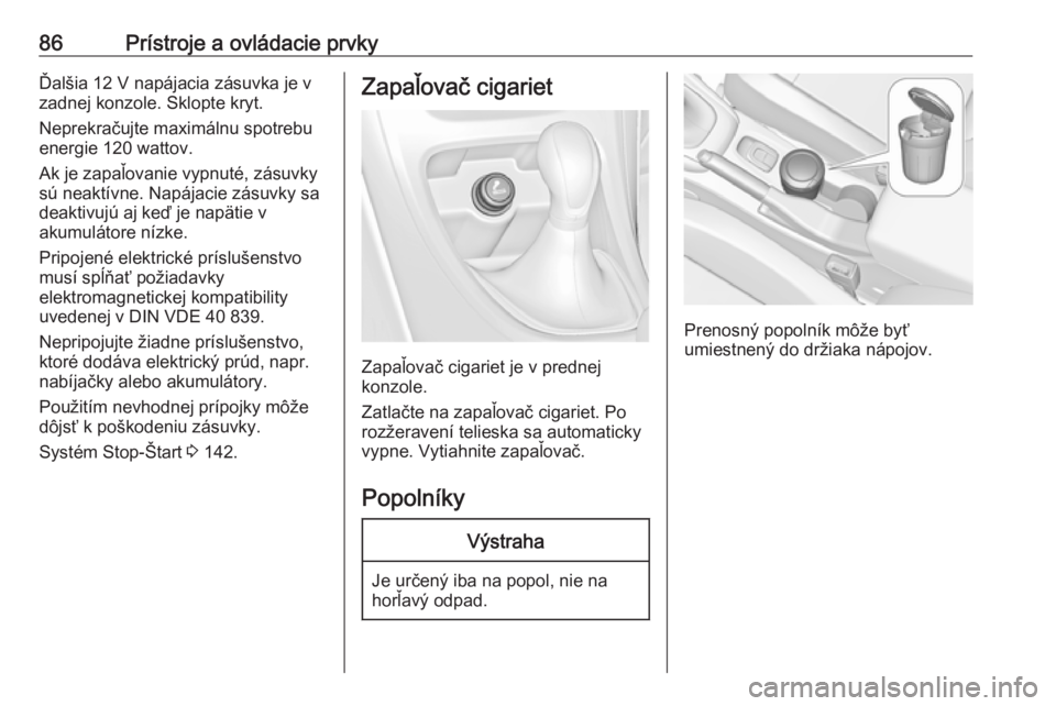 OPEL CASCADA 2017  Používateľská príručka (in Slovak) 86Prístroje a ovládacie prvkyĎalšia 12 V napájacia zásuvka je v
zadnej konzole. Sklopte kryt.
Neprekračujte maximálnu spotrebu
energie 120 wattov.
Ak je zapaľovanie vypnuté, zásuvky
sú nea