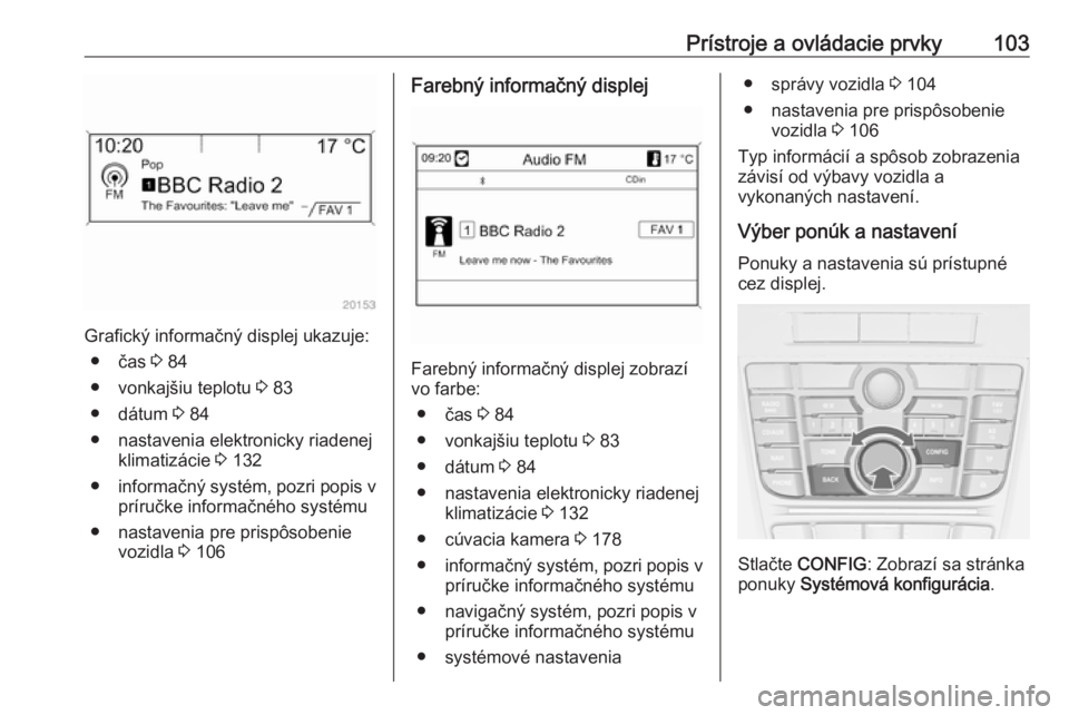 OPEL CASCADA 2017.5  Používateľská príručka (in Slovak) Prístroje a ovládacie prvky103
Grafický informačný displej ukazuje:● čas  3 84
● vonkajšiu teplotu  3 83
● dátum  3 84
● nastavenia elektronicky riadenej klimatizácie  3 132
● infor