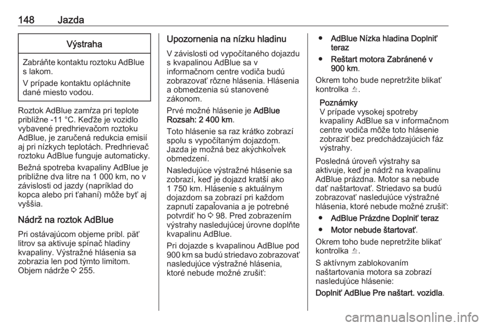 OPEL CASCADA 2017.5  Používateľská príručka (in Slovak) 148JazdaVýstraha
Zabráňte kontaktu roztoku AdBlue
s lakom.
V prípade kontaktu opláchnite
dané miesto vodou.
Roztok AdBlue zamŕza pri teplote
približne -11 °C. Keďže je vozidlo
vybavené pre