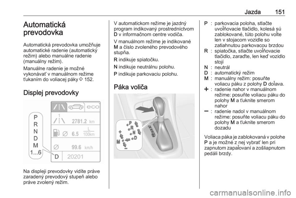 OPEL CASCADA 2017.5  Používateľská príručka (in Slovak) Jazda151Automatická
prevodovka
Automatická prevodovka umožňuje
automatické radenie (automatický
režim) alebo manuálne radenie
(manuálny režim).
Manuálne radenie je možné
vykonávať v man