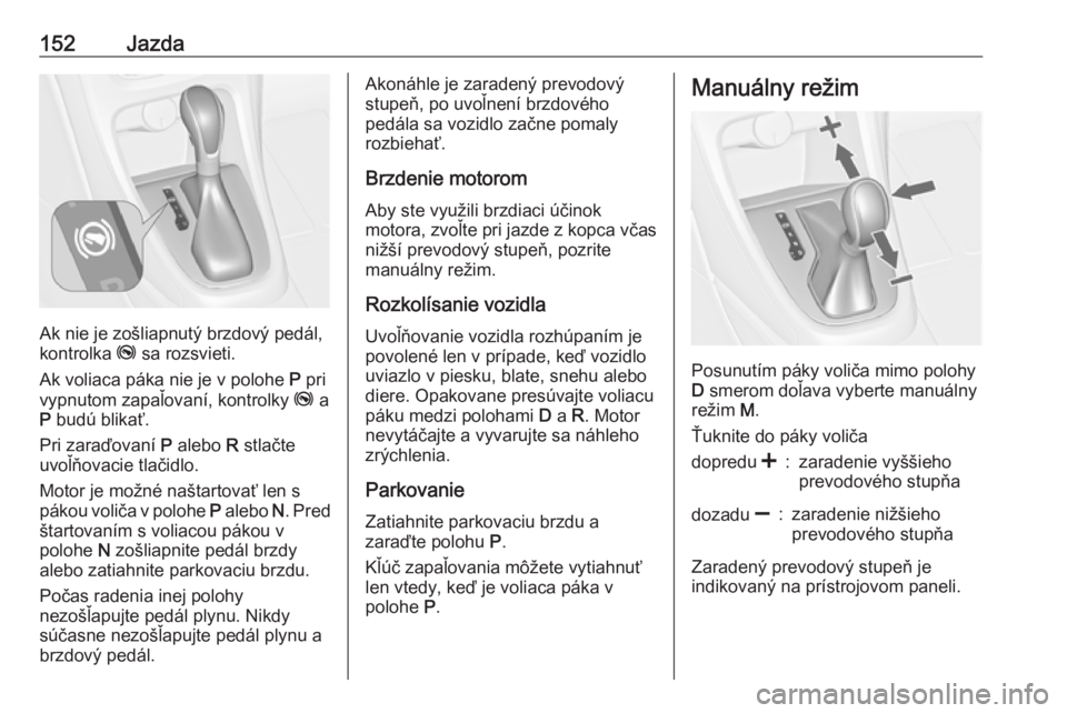 OPEL CASCADA 2017.5  Používateľská príručka (in Slovak) 152Jazda
Ak nie je zošliapnutý brzdový pedál,
kontrolka  j sa rozsvieti.
Ak voliaca páka nie je v polohe  P pri
vypnutom zapaľovaní, kontrolky  j a
P  budú blikať.
Pri zaraďovaní  P alebo  