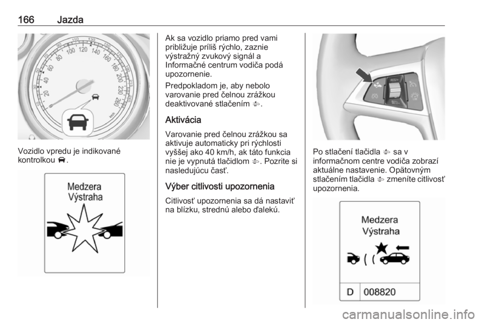 OPEL CASCADA 2017.5  Používateľská príručka (in Slovak) 166Jazda
Vozidlo vpredu je indikované
kontrolkou  A.
Ak sa vozidlo priamo pred vami
približuje príliš rýchlo, zaznie
výstražný zvukový signál a
Informačné centrum vodiča podá
upozornenie