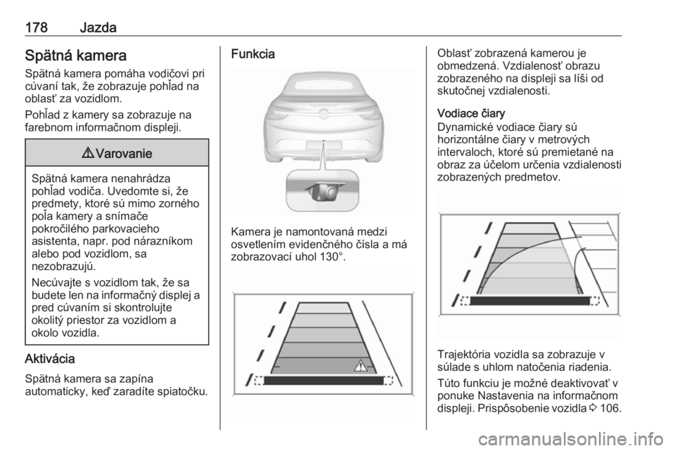 OPEL CASCADA 2017.5  Používateľská príručka (in Slovak) 178JazdaSpätná kameraSpätná kamera pomáha vodičovi pri
cúvaní tak, že zobrazuje pohľad na
oblasť za vozidlom.
Pohľad z kamery sa zobrazuje na
farebnom informačnom displeji.9 Varovanie
Sp�