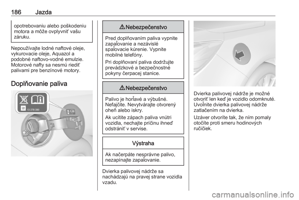 OPEL CASCADA 2017.5  Používateľská príručka (in Slovak) 186Jazdaopotrebovaniu alebo poškodeniu
motora a môže ovplyvniť vašu
záruku.
Nepoužívajte lodné naftové oleje,
vykurovacie oleje, Aquazol a
podobné naftovo-vodné emulzie.
Motorové nafty sa