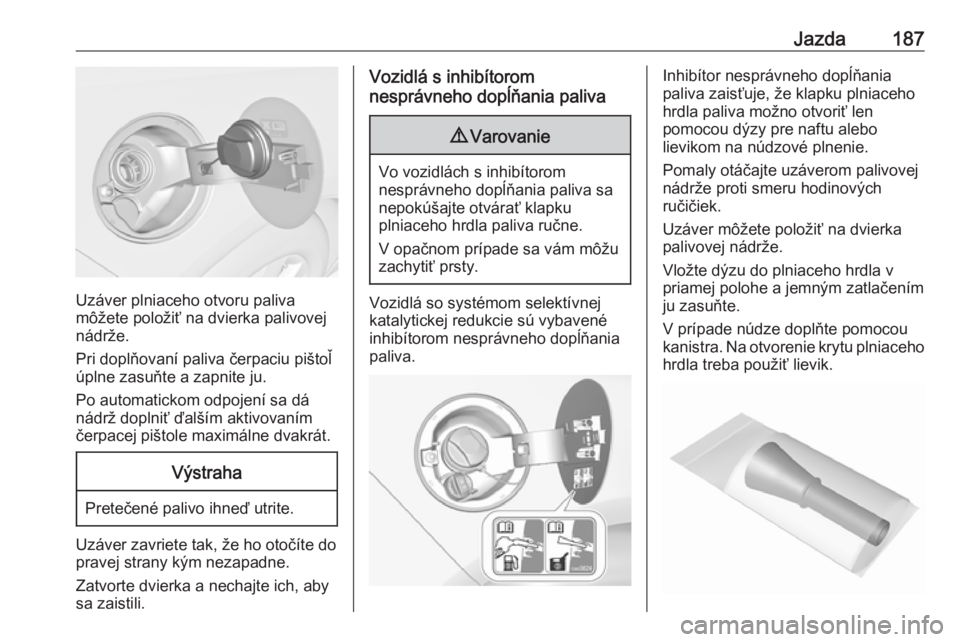 OPEL CASCADA 2017.5  Používateľská príručka (in Slovak) Jazda187
Uzáver plniaceho otvoru paliva
môžete položiť na dvierka palivovej
nádrže.
Pri doplňovaní paliva čerpaciu pištoľ
úplne zasuňte a zapnite ju.
Po automatickom odpojení sa dá
ná