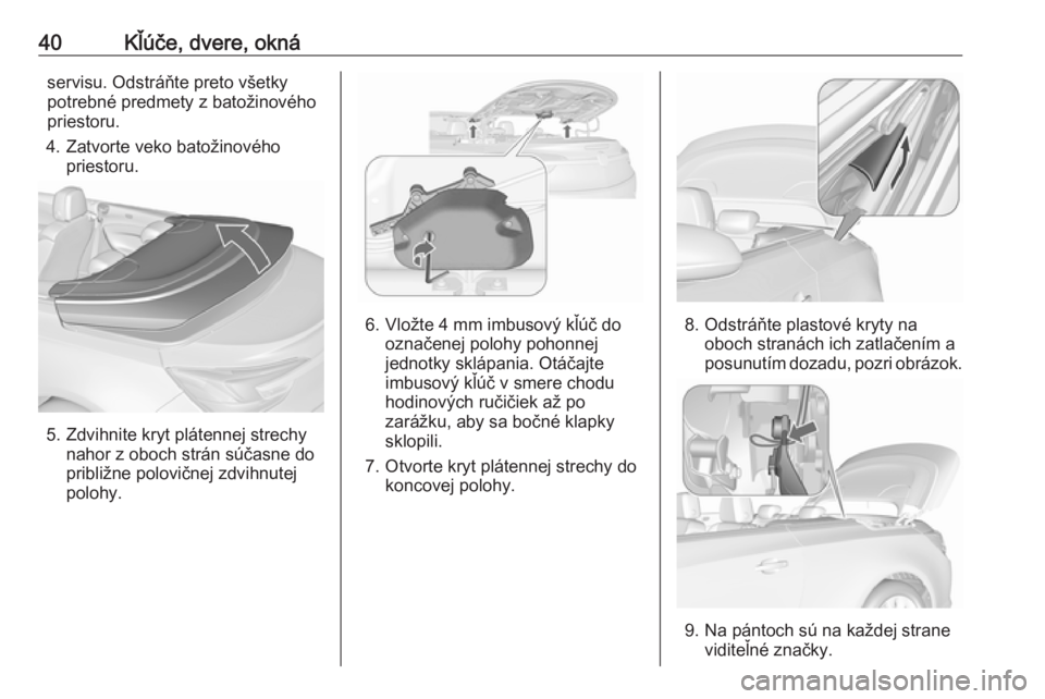 OPEL CASCADA 2017.5  Používateľská príručka (in Slovak) 40Kľúče, dvere, oknáservisu. Odstráňte preto všetky
potrebné predmety z batožinového
priestoru.
4. Zatvorte veko batožinového priestoru.
5. Zdvihnite kryt plátennej strechynahor z oboch s
