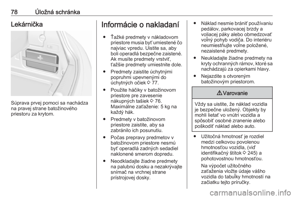 OPEL CASCADA 2017.5  Používateľská príručka (in Slovak) 78Úložná schránkaLekárnička
Súprava prvej pomoci sa nachádza
na pravej strane batožinového
priestoru za krytom.
Informácie o nakladaní
● Ťažké predmety v nákladovom priestore musia b