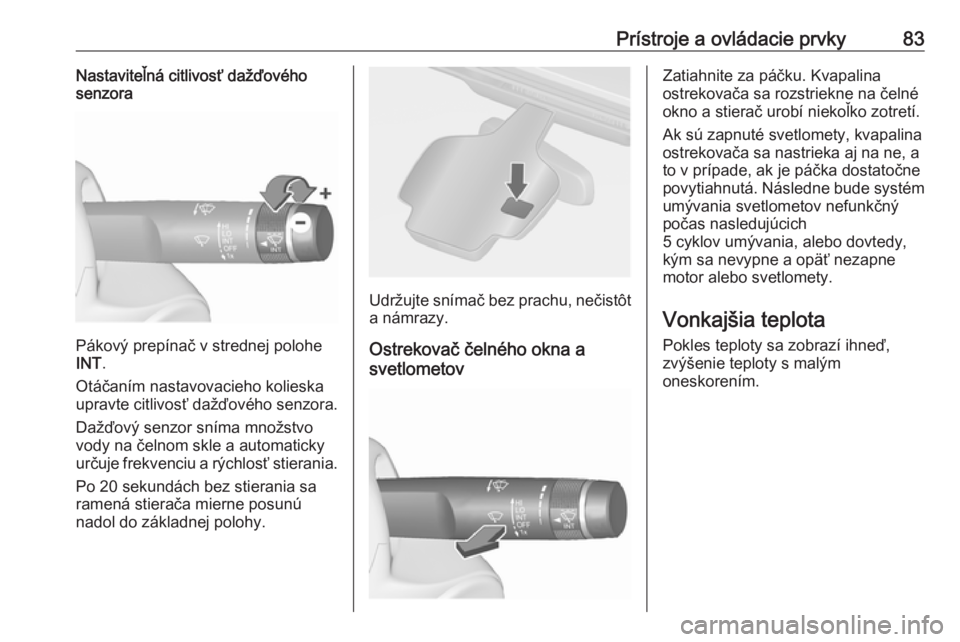 OPEL CASCADA 2017.5  Používateľská príručka (in Slovak) Prístroje a ovládacie prvky83Nastaviteľná citlivosť dažďového
senzora
Pákový prepínač v strednej polohe
INT .
Otáčaním nastavovacieho kolieska upravte citlivosť dažďového senzora.
D