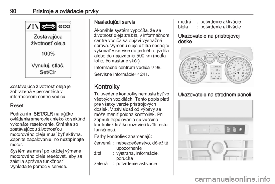 OPEL CASCADA 2017.5  Používateľská príručka (in Slovak) 90Prístroje a ovládacie prvky
Zostávajúca životnosť oleja je
zobrazená v percentách v
informačnom centre vodiča.
Reset Podržaním  SET/CLR na páčke
ovládania smeroviek niekoľko sekúnd
