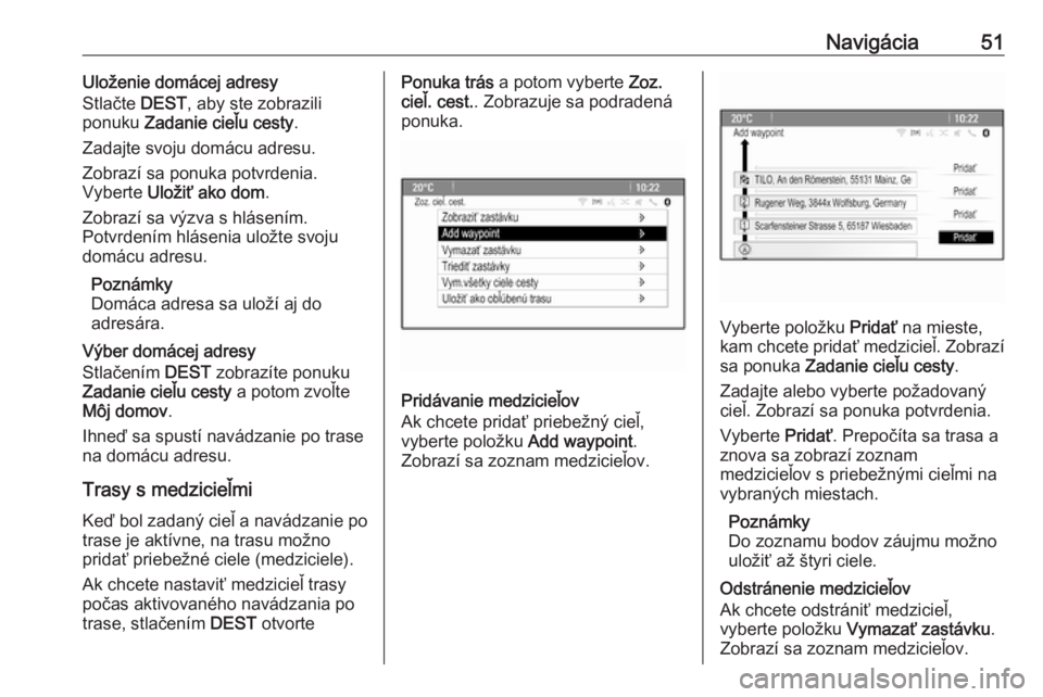 OPEL CASCADA 2018  Návod na obsluhu informačného systému (in Slovak) Navigácia51Uloženie domácej adresy
Stlačte  DEST, aby ste zobrazili
ponuku  Zadanie cieľu cesty .
Zadajte svoju domácu adresu.
Zobrazí sa ponuka potvrdenia.
Vyberte  Uložiť ako dom .
Zobrazí