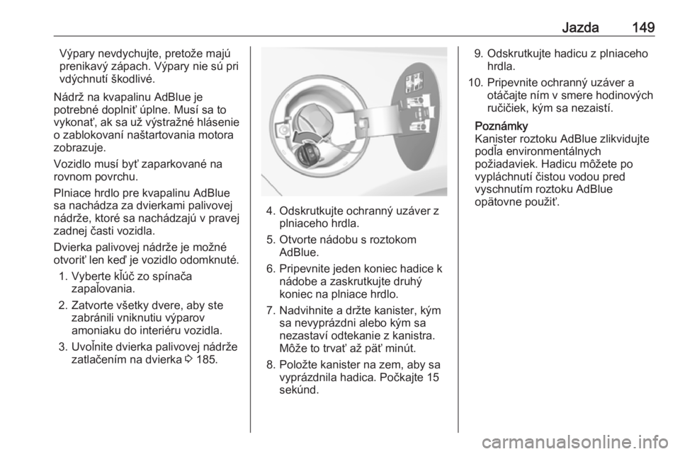 OPEL CASCADA 2018  Používateľská príručka (in Slovak) Jazda149Výpary nevdychujte, pretože majú
prenikavý zápach. Výpary nie sú pri
vdýchnutí škodlivé.
Nádrž na kvapalinu AdBlue je
potrebné doplniť úplne. Musí sa to
vykonať, ak sa už v�