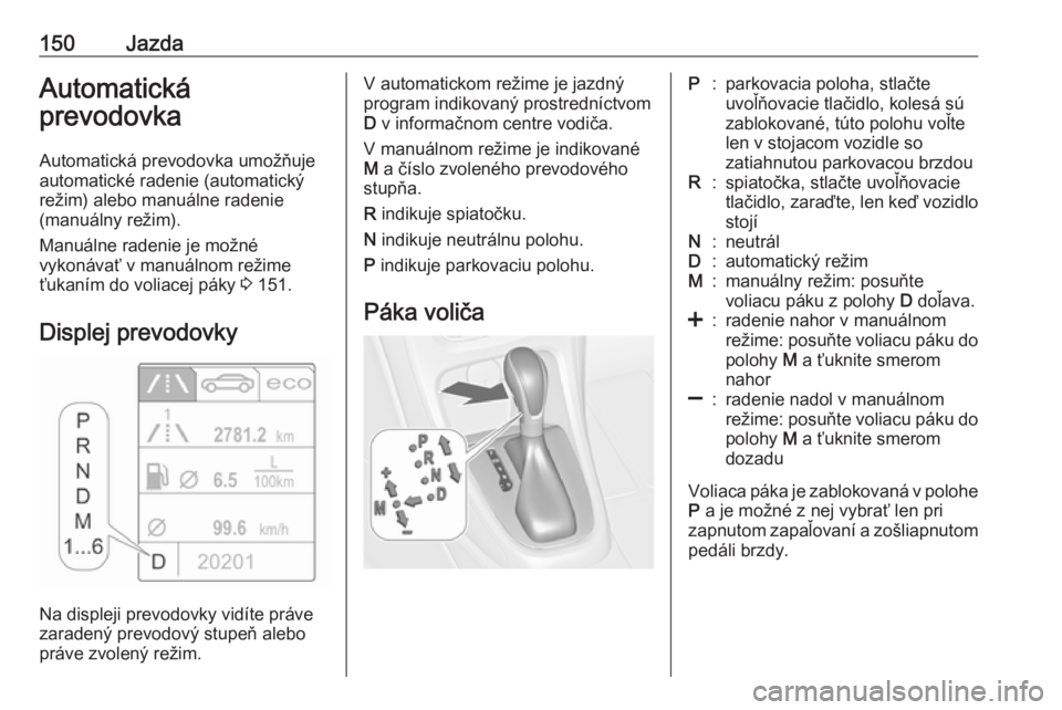 OPEL CASCADA 2018  Používateľská príručka (in Slovak) 150JazdaAutomatická
prevodovka
Automatická prevodovka umožňuje
automatické radenie (automatický
režim) alebo manuálne radenie
(manuálny režim).
Manuálne radenie je možné
vykonávať v man