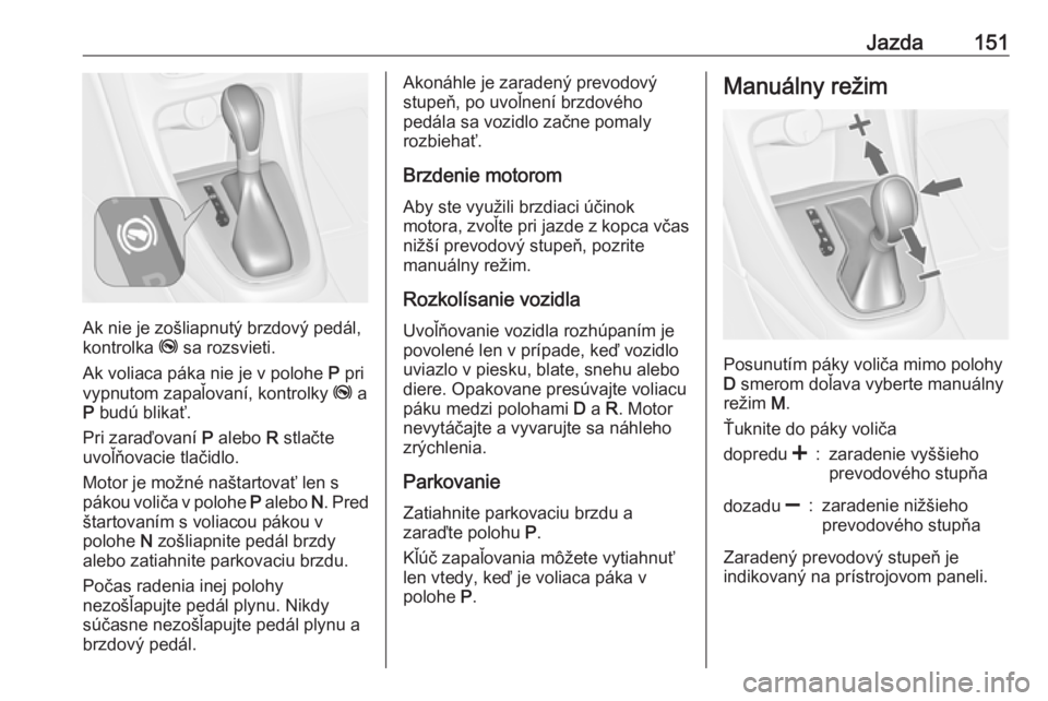OPEL CASCADA 2018  Používateľská príručka (in Slovak) Jazda151
Ak nie je zošliapnutý brzdový pedál,
kontrolka  j sa rozsvieti.
Ak voliaca páka nie je v polohe  P pri
vypnutom zapaľovaní, kontrolky  j a
P  budú blikať.
Pri zaraďovaní  P alebo  