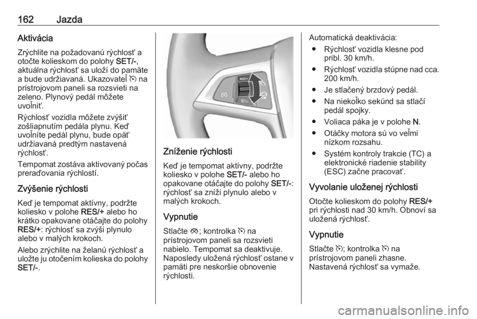 OPEL CASCADA 2018  Používateľská príručka (in Slovak) 162JazdaAktiváciaZrýchlite na požadovanú rýchlosť a
otočte kolieskom do polohy  SET/-,
aktuálna rýchlosť sa uloží do pamäte
a bude udržiavaná. Ukazovateľ  m na
prístrojovom paneli sa 