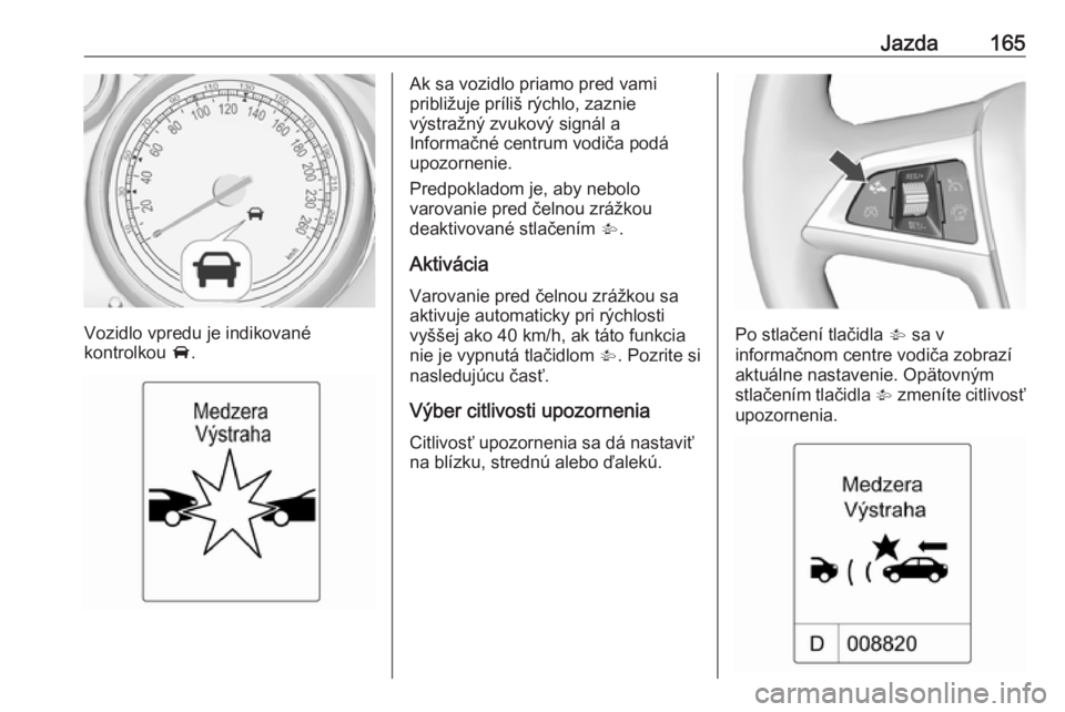 OPEL CASCADA 2018  Používateľská príručka (in Slovak) Jazda165
Vozidlo vpredu je indikované
kontrolkou  A.
Ak sa vozidlo priamo pred vami
približuje príliš rýchlo, zaznie
výstražný zvukový signál a
Informačné centrum vodiča podá
upozornenie