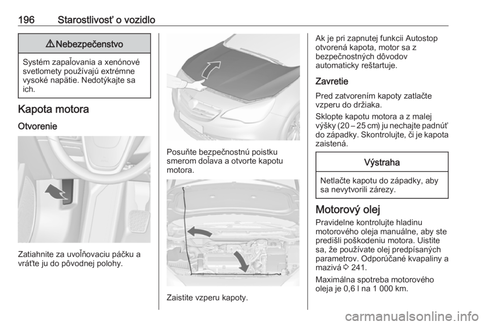OPEL CASCADA 2018  Používateľská príručka (in Slovak) 196Starostlivosť o vozidlo9Nebezpečenstvo
Systém zapaľovania a xenónové
svetlomety používajú extrémne
vysoké napätie. Nedotýkajte sa
ich.
Kapota motora
Otvorenie
Zatiahnite za uvoľňovac