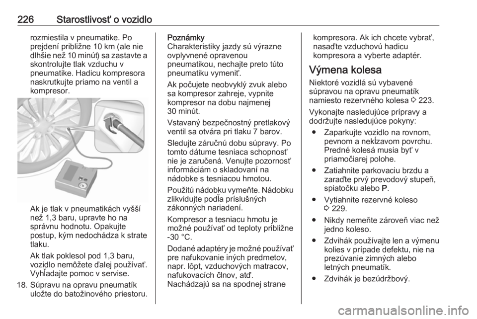 OPEL CASCADA 2018  Používateľská príručka (in Slovak) 226Starostlivosť o vozidlorozmiestila v pneumatike. Po
prejdení približne 10 km (ale nie dlhšie než 10 minút) sa zastavte a
skontrolujte tlak vzduchu v
pneumatike. Hadicu kompresora
naskrutkujte