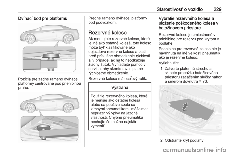 OPEL CASCADA 2018  Používateľská príručka (in Slovak) Starostlivosť o vozidlo229Dvíhací bod pre platformu
Pozícia pre zadné rameno dvíhacej
platformy centrovane pod priehlbinou prahu.
Predné rameno dvíhacej platformy
pod podvozkom.
Rezervné kole