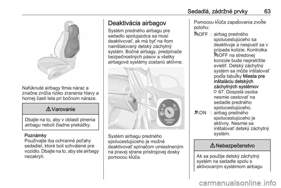 OPEL CASCADA 2018  Používateľská príručka (in Slovak) Sedadlá, zádržné prvky63
Nafúknuté airbagy tlmia náraz a
značne znížia riziko zranenia hlavy a
hornej časti tela pri bočnom náraze.
9 Varovanie
Dbajte na to, aby v oblasti plnenia
airbagu