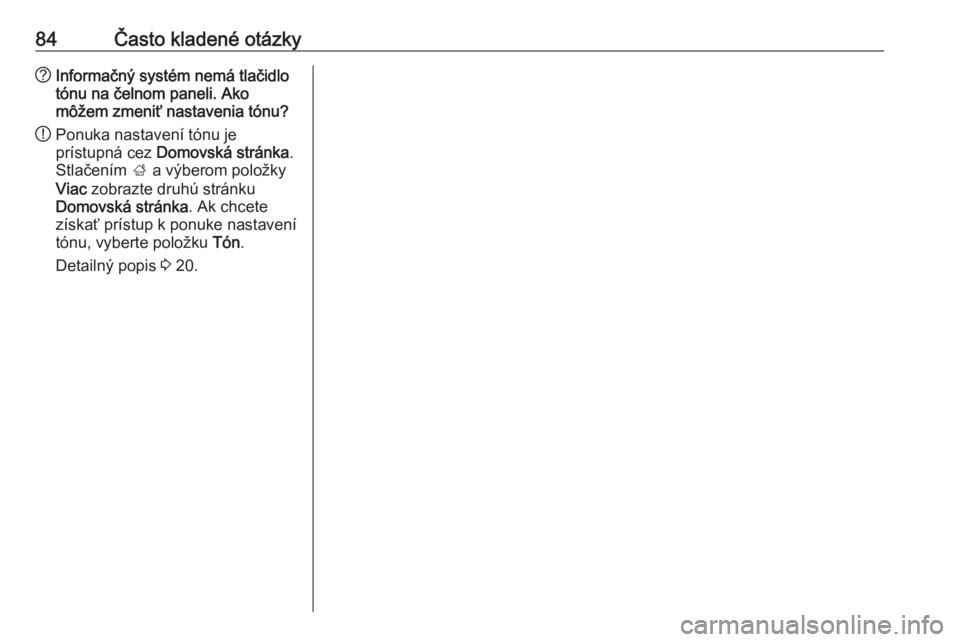 OPEL CASCADA 2018.5  Návod na obsluhu informačného systému (in Slovak) 84Často kladené otázky?Informačný systém nemá tlačidlo
tónu na čelnom paneli. Ako
môžem zmeniť nastavenia tónu?
! Ponuka nastavení tónu je
prístupná cez  Domovská stránka .
Stlače