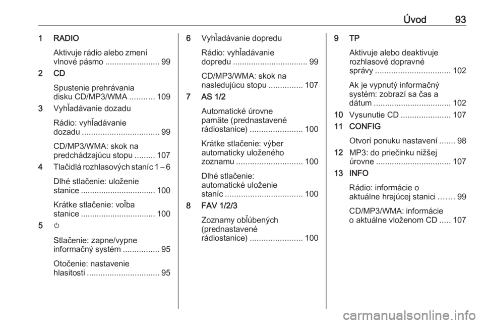 OPEL CASCADA 2018.5  Návod na obsluhu informačného systému (in Slovak) Úvod931 RADIOAktivuje rádio alebo zmení
vlnové pásmo ........................ 99
2 CD
Spustenie prehrávania
disku CD/MP3/WMA ...........109
3 Vyhľadávanie dozadu
Rádio: vyhľadávanie
dozadu 