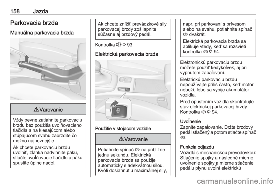 OPEL CASCADA 2018.5  Používateľská príručka (in Slovak) 158JazdaParkovacia brzda
Manuálna parkovacia brzda9 Varovanie
Vždy pevne zatiahnite parkovaciu
brzdu bez použitia uvoľňovacieho
tlačidla a na klesajúcom alebo
stúpajúcom svahu zabrzdite čo
m