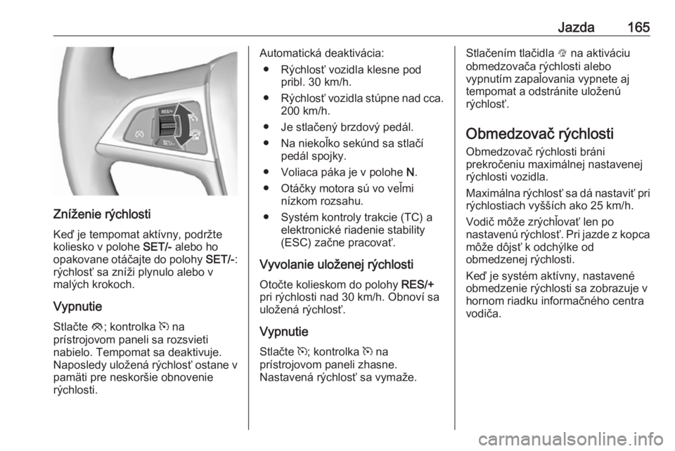 OPEL CASCADA 2018.5  Používateľská príručka (in Slovak) Jazda165
Zníženie rýchlostiKeď je tempomat aktívny, podržte
koliesko v polohe  SET/- alebo ho
opakovane otáčajte do polohy  SET/-:
rýchlosť sa zníži plynulo alebo v
malých krokoch.
Vypnut